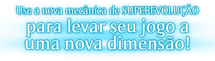 Use a nova mecânica de SUPEREVOLUÇÃO para levar seu jogo a uma nova dimensão!
