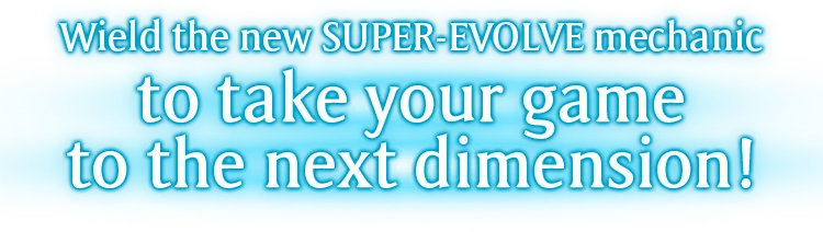 Wield the new SUPER-EVOLVE mechanic to take your game to the next dimension!