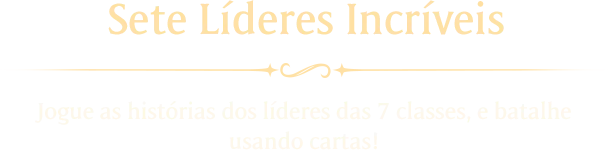 Sete Líderes Incríveis Jogue as histórias dos líderes das 7 classes, e batalhe usando cartas!