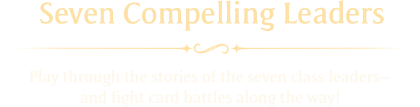 Seven Compelling Leaders Play through the stories of the seven class leaders—and fight card battles along the way!