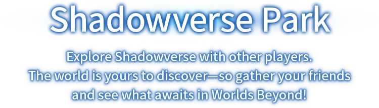 Shadowverse Park Explore Shadowverse with other players. The world is yours to discover—so gather your friends and see what awaits in Worlds Beyond!